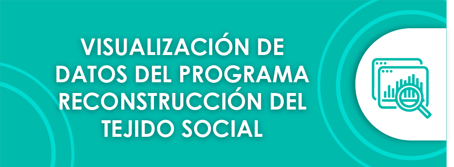 VISUALIZACIÓN DE DATOS DEL PROGRAMA RECONSTRUCCIÓN DEL TEJIDO SOCIAL